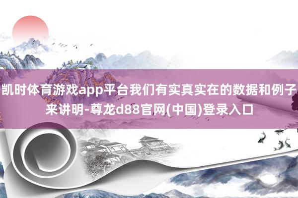 凯时体育游戏app平台我们有实真实在的数据和例子来讲明-尊龙d88官网(中国)登录入口