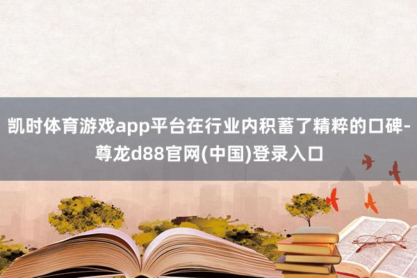 凯时体育游戏app平台在行业内积蓄了精粹的口碑-尊龙d88官网(中国)登录入口