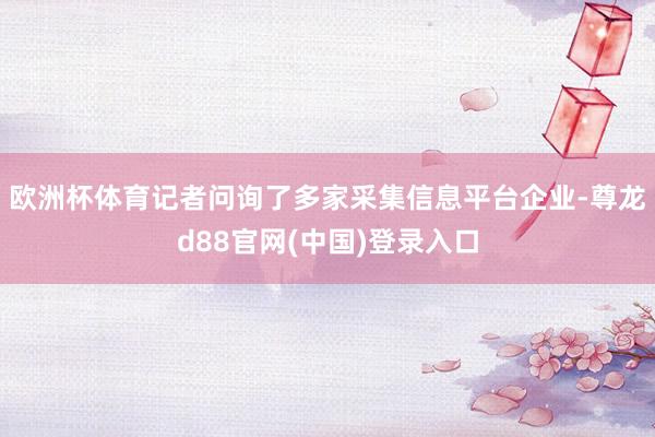 欧洲杯体育记者问询了多家采集信息平台企业-尊龙d88官网(中国)登录入口