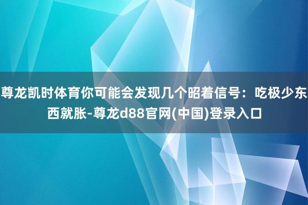 尊龙凯时体育你可能会发现几个昭着信号：吃极少东西就胀-尊龙d88官网(中国)登录入口