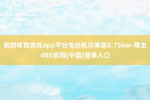 凯时体育游戏app平台电动机功率是0.75kw-尊龙d88官网(中国)登录入口