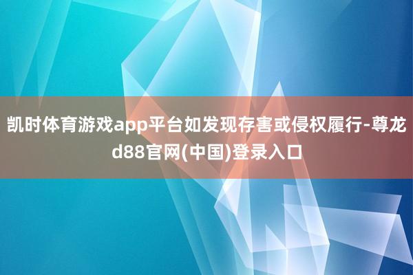 凯时体育游戏app平台如发现存害或侵权履行-尊龙d88官网(中国)登录入口