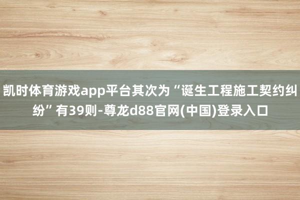 凯时体育游戏app平台其次为“诞生工程施工契约纠纷”有39则-尊龙d88官网(中国)登录入口