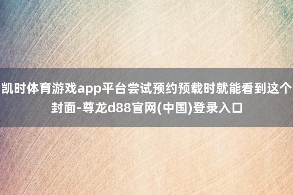 凯时体育游戏app平台尝试预约预载时就能看到这个封面-尊龙d88官网(中国)登录入口