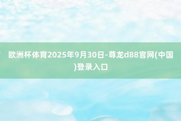 欧洲杯体育2025年9月30日-尊龙d88官网(中国)登录入口