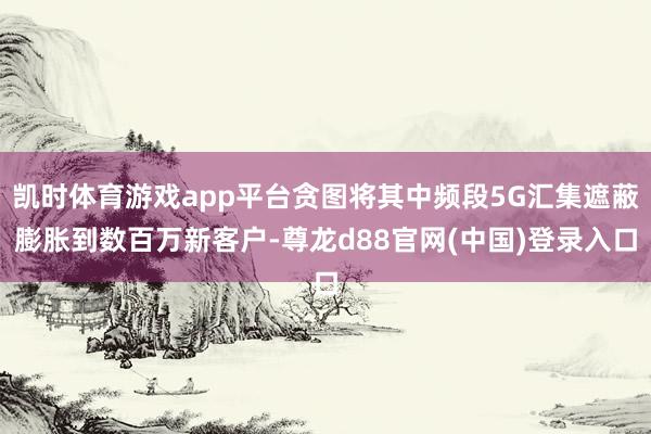 凯时体育游戏app平台贪图将其中频段5G汇集遮蔽膨胀到数百万新客户-尊龙d88官网(中国)登录入口