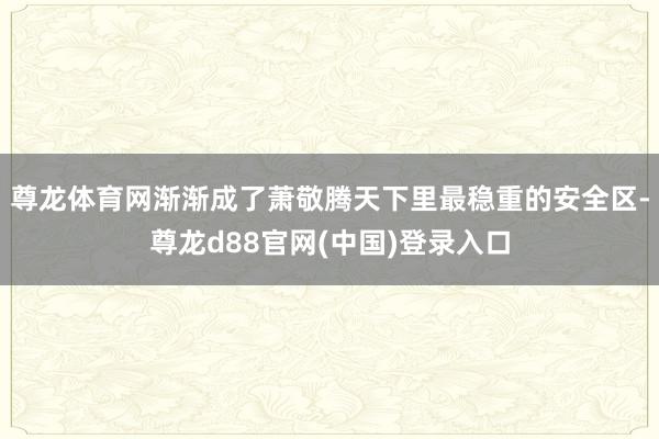 尊龙体育网渐渐成了萧敬腾天下里最稳重的安全区-尊龙d88官网(中国)登录入口