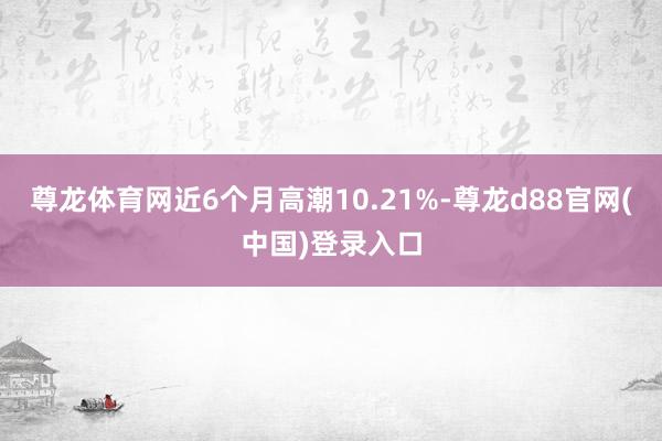 尊龙体育网近6个月高潮10.21%-尊龙d88官网(中国)登录入口