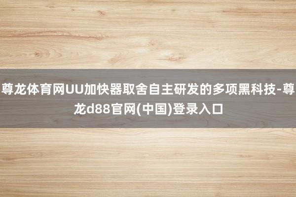 尊龙体育网UU加快器取舍自主研发的多项黑科技-尊龙d88官网(中国)登录入口