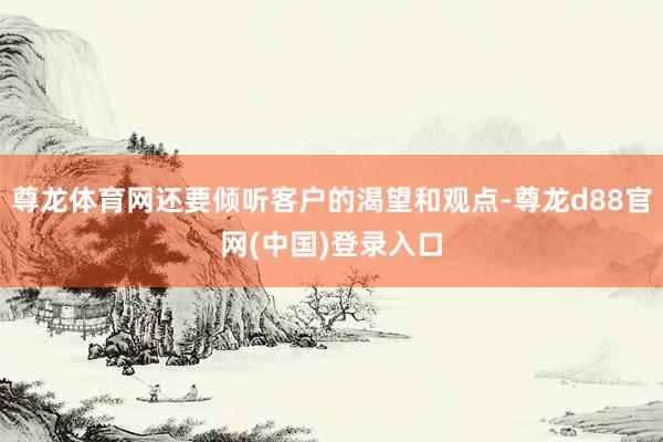 尊龙体育网还要倾听客户的渴望和观点-尊龙d88官网(中国)登录入口