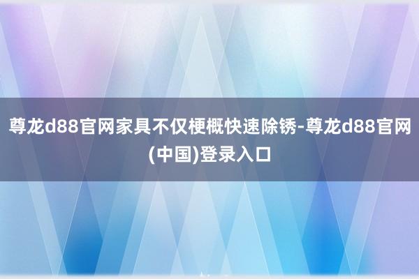 尊龙d88官网家具不仅梗概快速除锈-尊龙d88官网(中国)登录入口