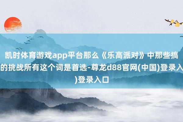 凯时体育游戏app平台那么《乐高派对》中那些搞怪的挑战所有这个词是首选-尊龙d88官网(中国)登录入口
