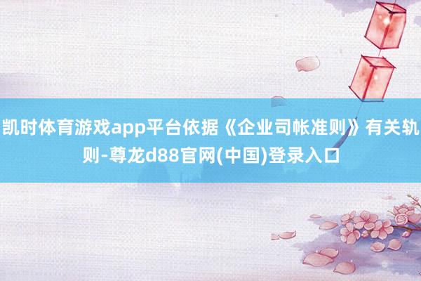 凯时体育游戏app平台依据《企业司帐准则》有关轨则-尊龙d88官网(中国)登录入口
