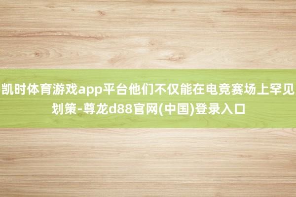 凯时体育游戏app平台他们不仅能在电竞赛场上罕见划策-尊龙d88官网(中国)登录入口