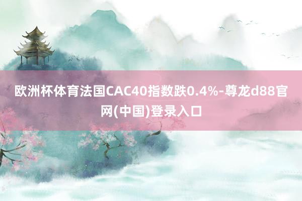欧洲杯体育法国CAC40指数跌0.4%-尊龙d88官网(中国)登录入口