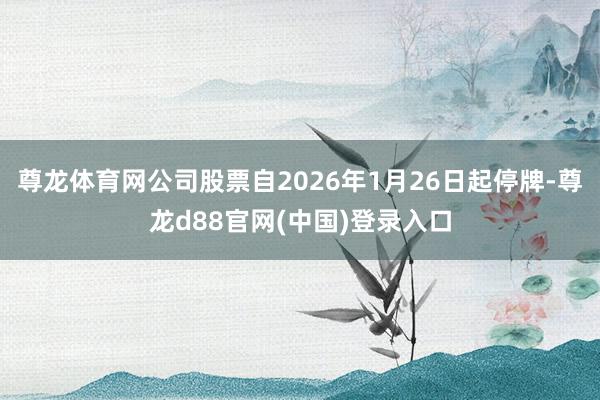 尊龙体育网公司股票自2026年1月26日起停牌-尊龙d88官网(中国)登录入口