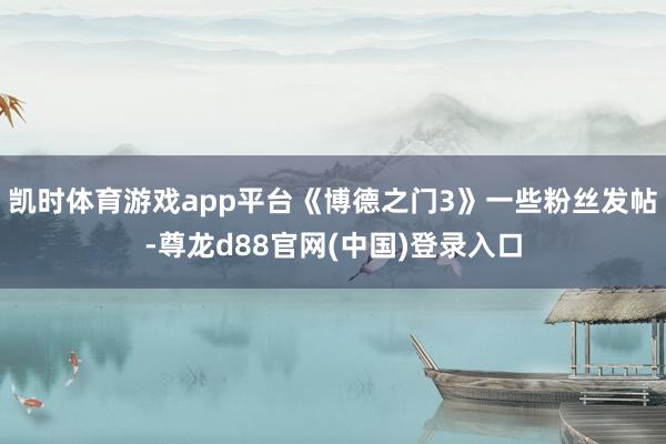 凯时体育游戏app平台《博德之门3》一些粉丝发帖-尊龙d88官网(中国)登录入口