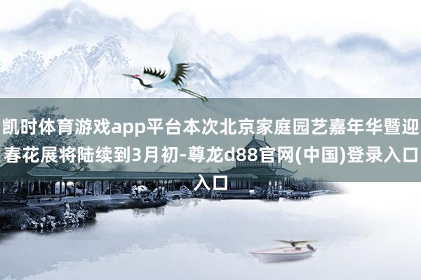 凯时体育游戏app平台本次北京家庭园艺嘉年华暨迎春花展将陆续到3月初-尊龙d88官网(中国)登录入口