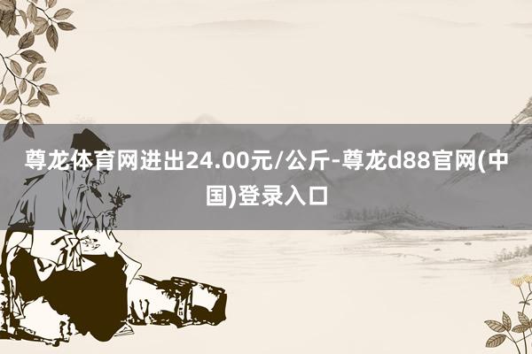 尊龙体育网进出24.00元/公斤-尊龙d88官网(中国)登录入口