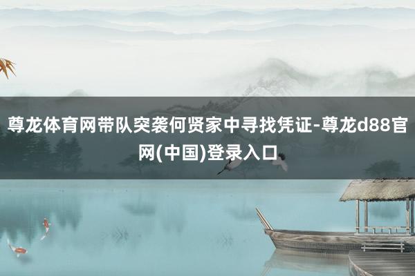 尊龙体育网带队突袭何贤家中寻找凭证-尊龙d88官网(中国)登录入口