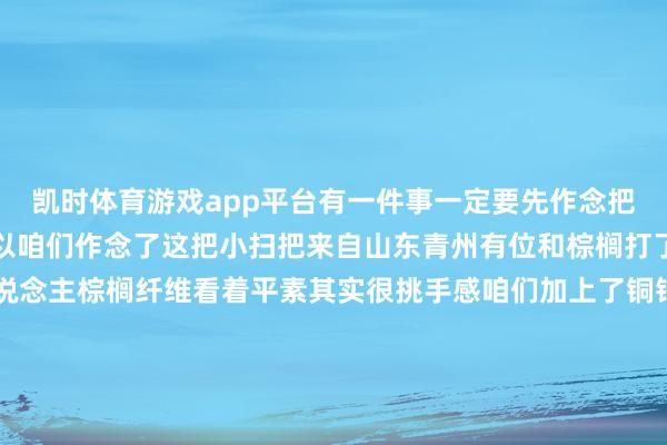 凯时体育游戏app平台有一件事一定要先作念把旧的霉运斥逐!! 是以咱们作念了这把小扫把来自山东青州有位和棕榈打了二十多年的时候东说念主棕榈纤维看着平素其实很挑手感咱们加上了铜钱、元宝、祥云亦然一件好运挂件 2026 年先给我方一个清清爽爽的开始礼盒装也合乎送一又友~-尊龙d88官网(中国)登录入口