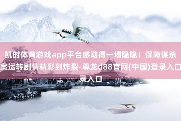 凯时体育游戏app平台感动得一塌隐隐！保障谋杀案运转剧情精彩到炸裂-尊龙d88官网(中国)登录入口
