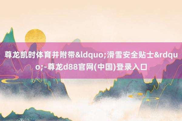 尊龙凯时体育并附带&ldquo;滑雪安全贴士&rdquo;-尊龙d88官网(中国)登录入口