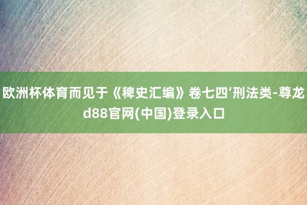 欧洲杯体育而见于《稗史汇编》卷七四‘刑法类-尊龙d88官网(中国)登录入口