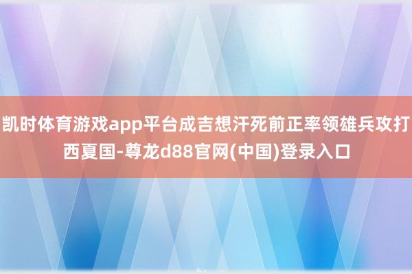 凯时体育游戏app平台成吉想汗死前正率领雄兵攻打西夏国-尊龙d88官网(中国)登录入口
