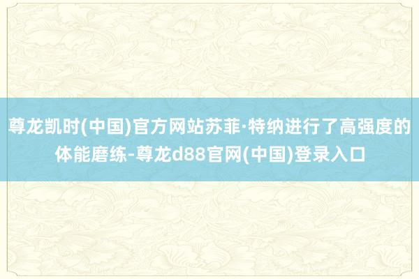 尊龙凯时(中国)官方网站苏菲·特纳进行了高强度的体能磨练-尊龙d88官网(中国)登录入口