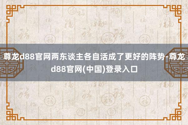 尊龙d88官网两东谈主各自活成了更好的阵势-尊龙d88官网(中国)登录入口