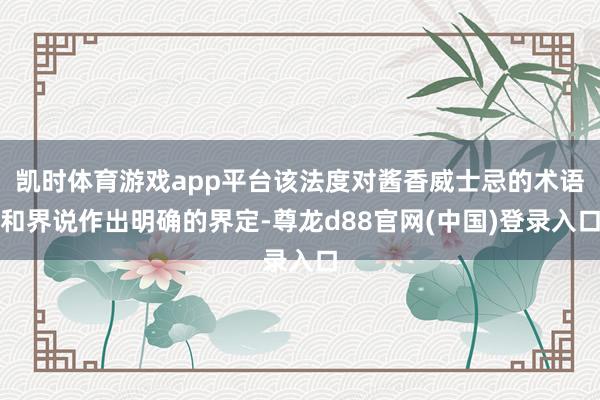 凯时体育游戏app平台该法度对酱香威士忌的术语和界说作出明确的界定-尊龙d88官网(中国)登录入口