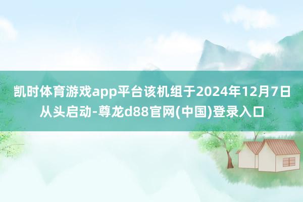 凯时体育游戏app平台该机组于2024年12月7日从头启动-尊龙d88官网(中国)登录入口