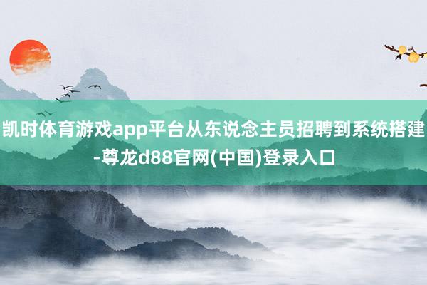 凯时体育游戏app平台从东说念主员招聘到系统搭建-尊龙d88官网(中国)登录入口