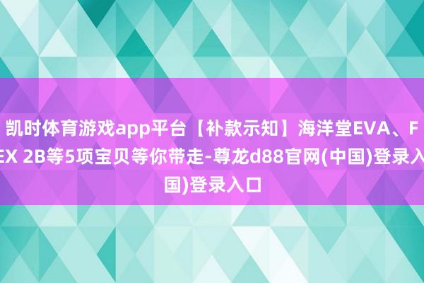 凯时体育游戏app平台【补款示知】海洋堂EVA、FNEX 2B等5项宝贝等你带走-尊龙d88官网(中国)登录入口