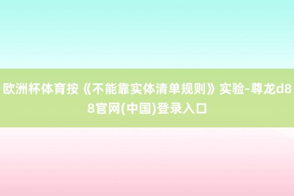 欧洲杯体育按《不能靠实体清单规则》实验-尊龙d88官网(中国)登录入口