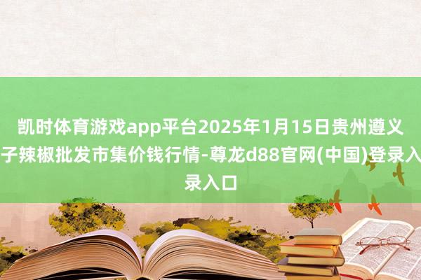 凯时体育游戏app平台2025年1月15日贵州遵义虾子辣椒批发市集价钱行情-尊龙d88官网(中国)登录入口