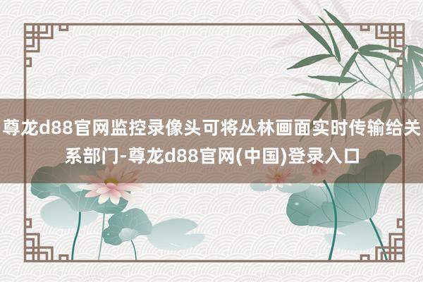 尊龙d88官网监控录像头可将丛林画面实时传输给关系部门-尊龙d88官网(中国)登录入口