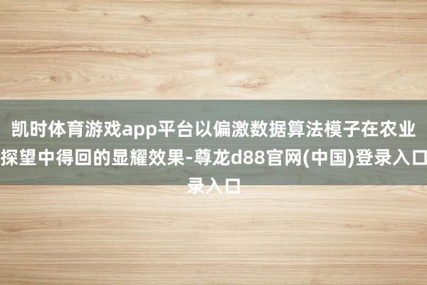凯时体育游戏app平台以偏激数据算法模子在农业探望中得回的显耀效果-尊龙d88官网(中国)登录入口