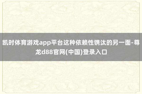 凯时体育游戏app平台这种依赖性镌汰的另一面-尊龙d88官网(中国)登录入口