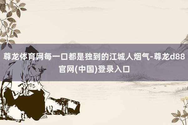 尊龙体育网每一口都是独到的江城人烟气-尊龙d88官网(中国)登录入口