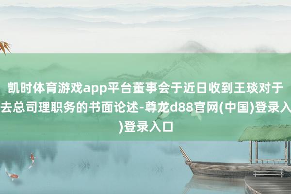 凯时体育游戏app平台董事会于近日收到王琰对于辞去总司理职务的书面论述-尊龙d88官网(中国)登录入口