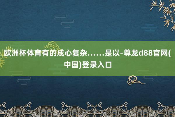 欧洲杯体育有的成心复杂……是以-尊龙d88官网(中国)登录入口