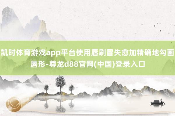 凯时体育游戏app平台使用唇刷冒失愈加精确地勾画唇形-尊龙d88官网(中国)登录入口