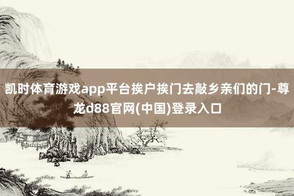 凯时体育游戏app平台挨户挨门去敲乡亲们的门-尊龙d88官网(中国)登录入口