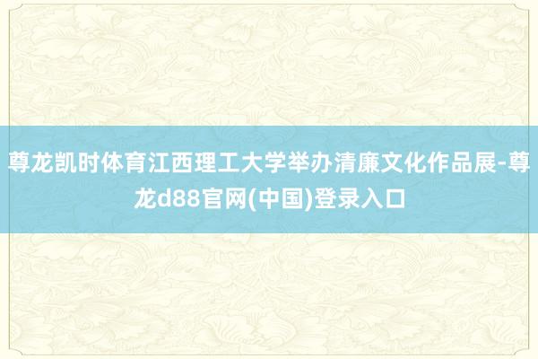 尊龙凯时体育江西理工大学举办清廉文化作品展-尊龙d88官网(中国)登录入口