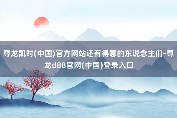 尊龙凯时(中国)官方网站还有得意的东说念主们-尊龙d88官网(中国)登录入口
