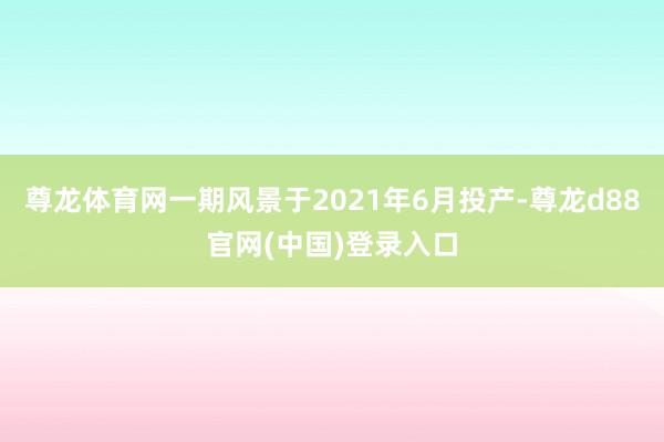 尊龙体育网一期风景于2021年6月投产-尊龙d88官网(中国)登录入口