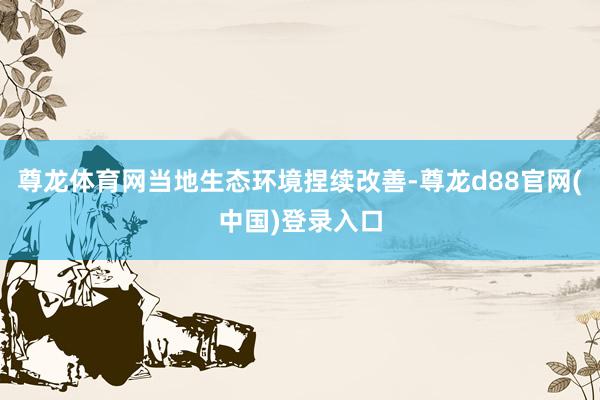 尊龙体育网当地生态环境捏续改善-尊龙d88官网(中国)登录入口