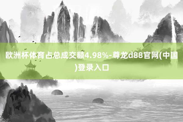 欧洲杯体育占总成交额4.98%-尊龙d88官网(中国)登录入口